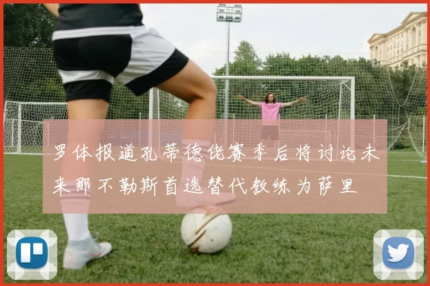 罗体报道孔蒂德佬赛季后将讨论未来那不勒斯首选替代教练为萨里