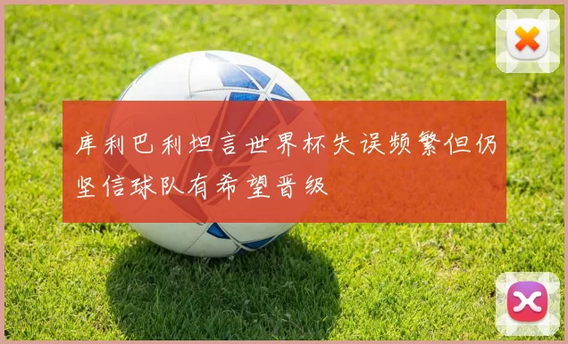库利巴利坦言世界杯失误频繁但仍坚信球队有希望晋级