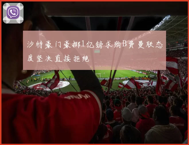 沙特豪门豪掷1亿镑求购B费曼联态度坚决直接拒绝