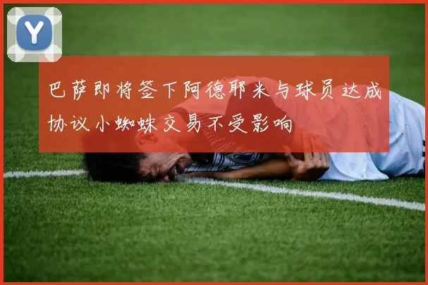 巴萨即将签下阿德耶米与球员达成协议小蜘蛛交易不受影响