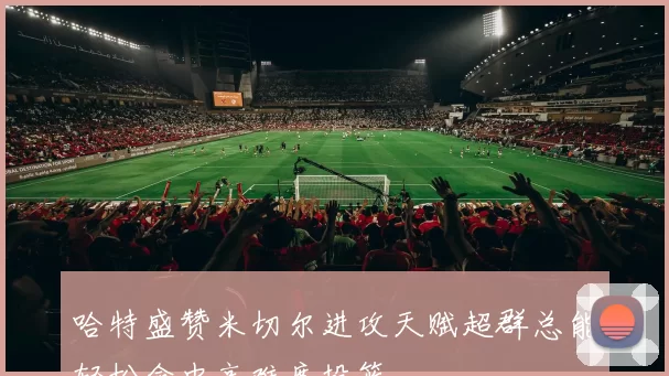 哈特盛赞米切尔进攻天赋超群总能轻松命中高难度投篮