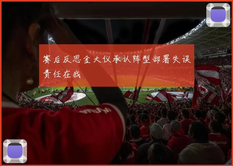 赛后反思金大仪承认阵型部署失误责任在我