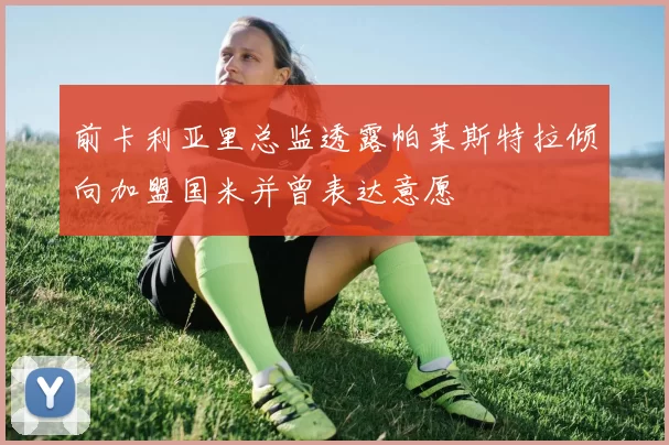 前卡利亚里总监透露帕莱斯特拉倾向加盟国米并曾表达意愿