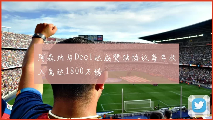 阿森纳与Deel达成赞助协议每年收入高达1800万镑