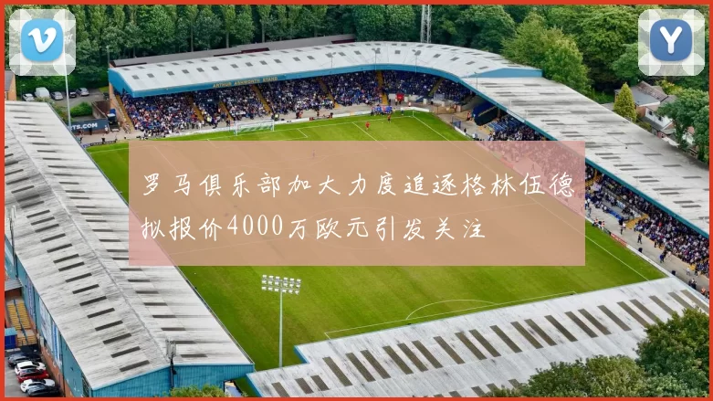 罗马俱乐部加大力度追逐格林伍德拟报价4000万欧元引发关注