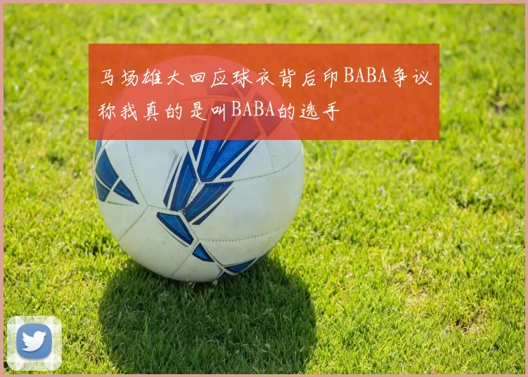 马场雄大回应球衣背后印BABA争议称我真的是叫BABA的选手