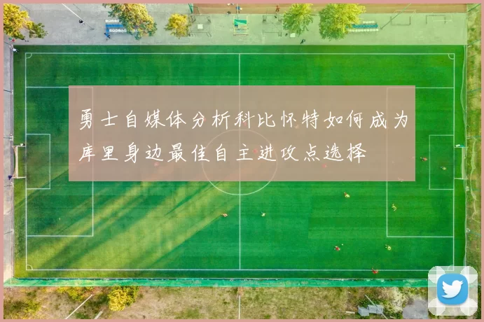 勇士自媒体分析科比怀特如何成为库里身边最佳自主进攻点选择