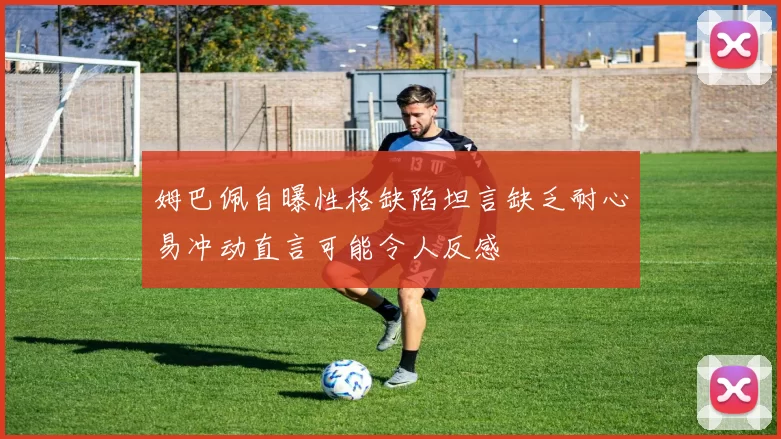 姆巴佩自曝性格缺陷坦言缺乏耐心易冲动直言可能令人反感