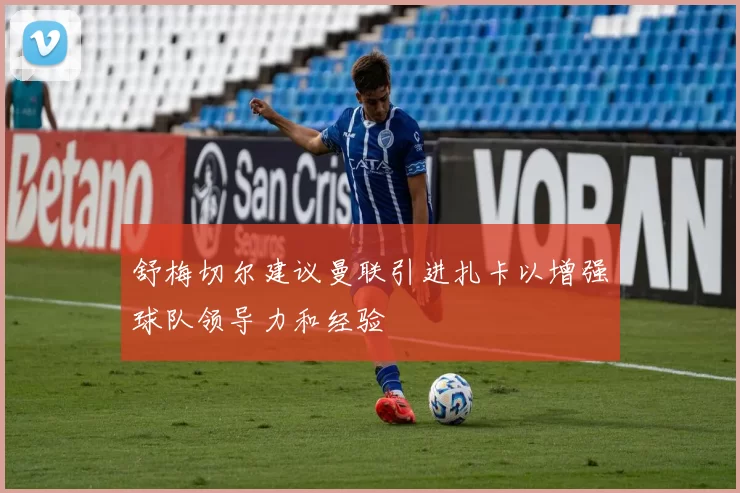 舒梅切尔建议曼联引进扎卡以增强球队领导力和经验