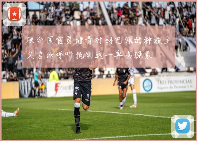 联合国官员谴责对姆巴佩的种族主义言论呼吁抵制这一卑劣现象