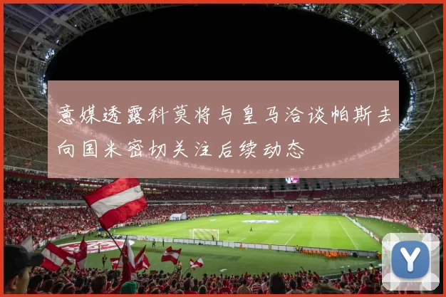 意媒透露科莫将与皇马洽谈帕斯去向国米密切关注后续动态