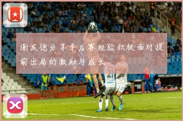 谢泼德分享季后赛经验积极面对提前出局的激励与成长