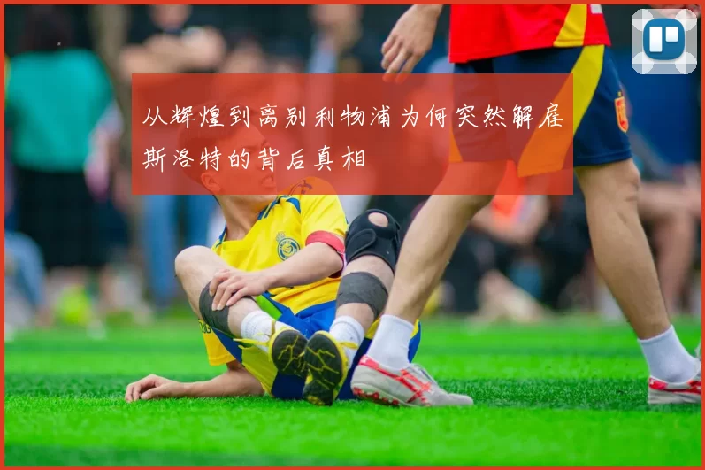 从辉煌到离别利物浦为何突然解雇斯洛特的背后真相