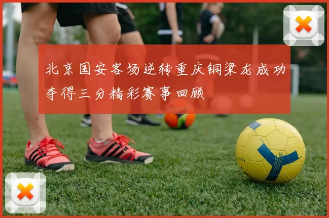 北京国安客场逆转重庆铜梁龙成功夺得三分精彩赛事回顾