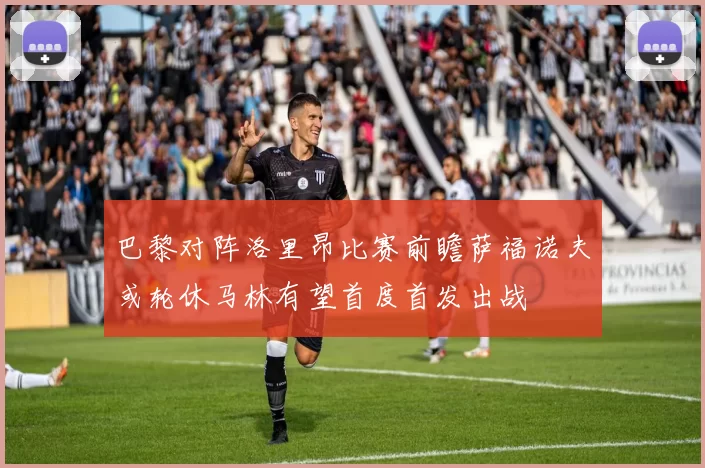 巴黎对阵洛里昂比赛前瞻萨福诺夫或轮休马林有望首度首发出战