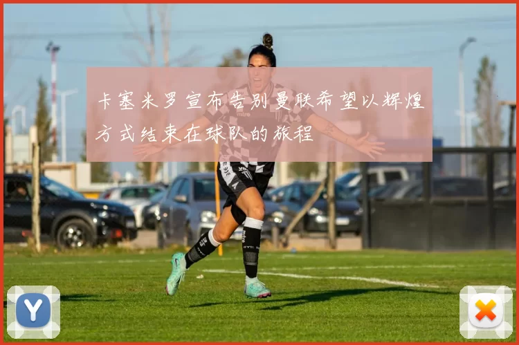 卡塞米罗宣布告别曼联希望以辉煌方式结束在球队的旅程