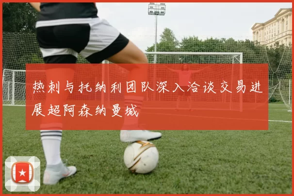 热刺与托纳利团队深入洽谈交易进展超阿森纳曼城