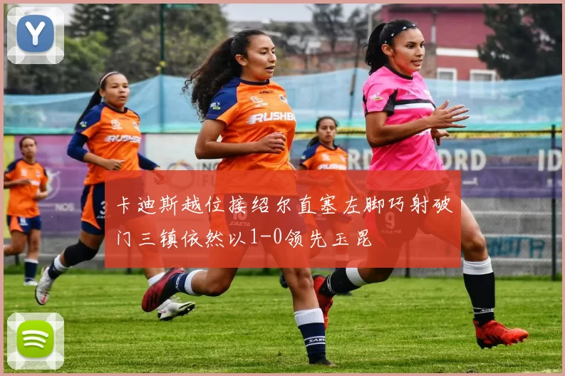 卡迪斯越位接绍尔直塞左脚巧射破门三镇依然以1-0领先玉昆