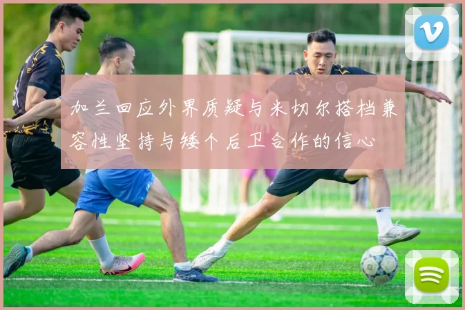 加兰回应外界质疑与米切尔搭档兼容性坚持与矮个后卫合作的信心