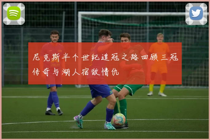 尼克斯半个世纪追冠之路回顾三冠传奇与湖人宿敌情仇