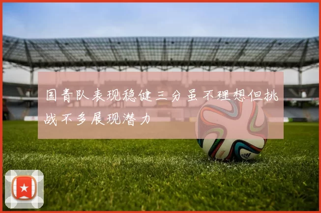 国青队表现稳健三分虽不理想但挑战不多展现潜力