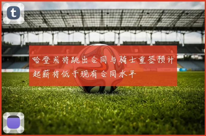 哈登或将跳出合同与骑士重签预计起薪将低于现有合同水平