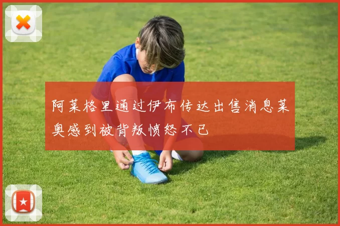 阿莱格里通过伊布传达出售消息莱奥感到被背叛愤怒不已
