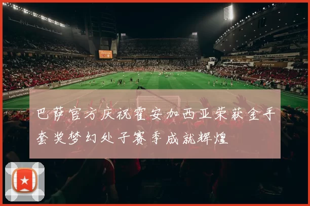 巴萨官方庆祝霍安加西亚荣获金手套奖梦幻处子赛季成就辉煌