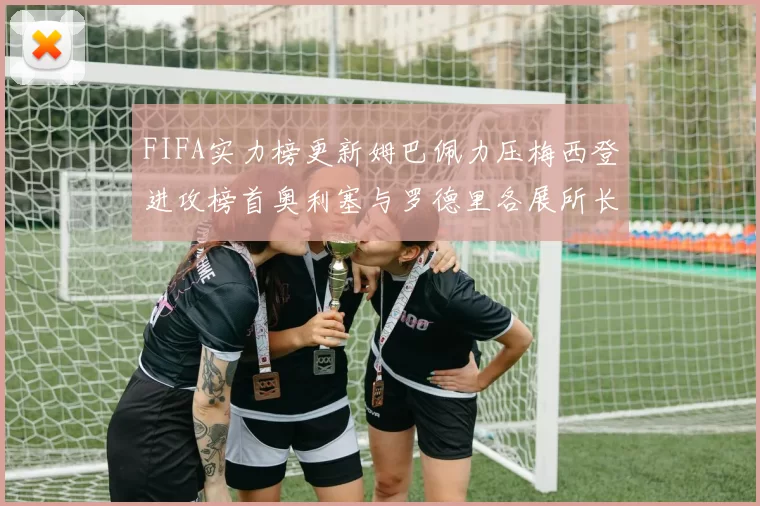 FIFA实力榜更新姆巴佩力压梅西登进攻榜首奥利塞与罗德里各展所长