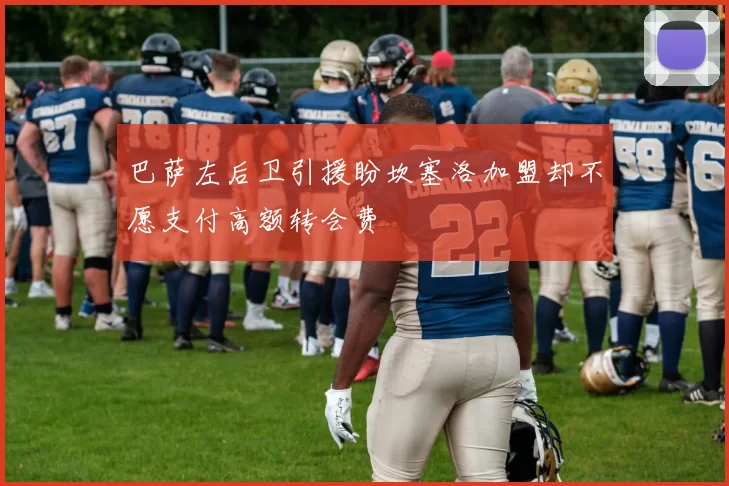 巴萨左后卫引援盼坎塞洛加盟却不愿支付高额转会费