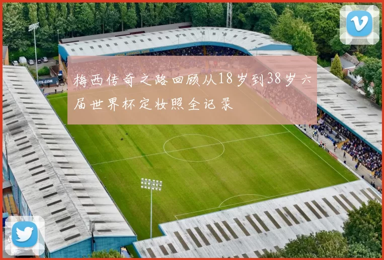 梅西传奇之路回顾从18岁到38岁六届世界杯定妆照全记录