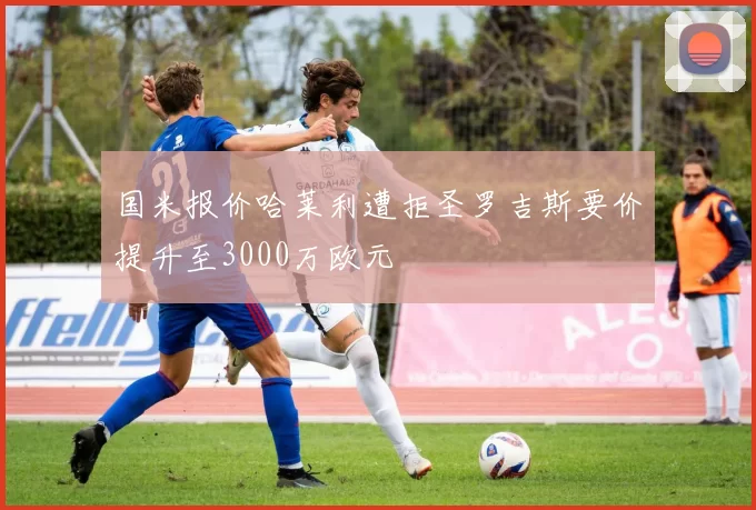 国米报价哈莱利遭拒圣罗吉斯要价提升至3000万欧元