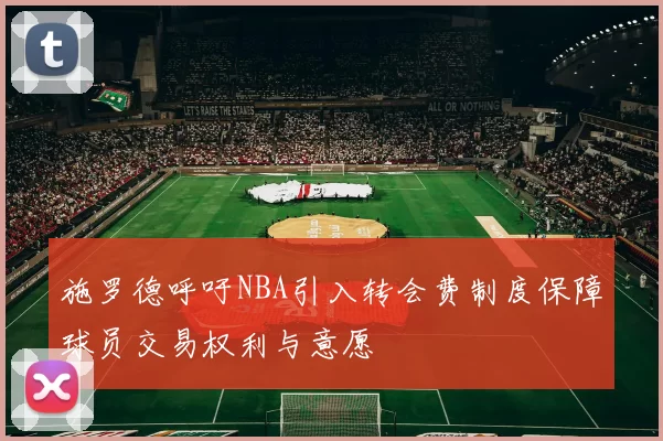 施罗德呼吁NBA引入转会费制度保障球员交易权利与意愿
